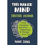 This Naked Mind: Control Alcohol, Find Freedom, Discover Happiness & Change Your Life