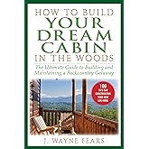 How to Build Your Dream Cabin in the Woods: The Ultimate Guide to Building and Maintaining a Backcountry Getaway