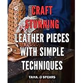 Craft Stunning Leather Pieces with Simple Techniques: Master the Art of Leather Crafting with Easy-to-Follow Techniques for Breath-taking Results.