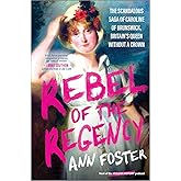 Rebel of the Regency: The Scandalous Saga of Caroline of Brunswick, Britain’s Queen Without a Crown