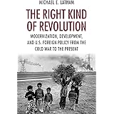 The Right Kind of Revolution: Modernization, Development, and U.S. Foreign Policy from the Cold War to the Present