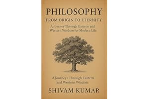 Philosophy: From Origin to Eternity – A Comprehensive Journey Through Human Thought: A Journey Through Eastern and Western Wi