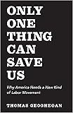 Only One Thing Can Save Us: Why America Needs a New Kind of Labor Movement