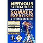Nervous System Reset With Somatic Exercises: A Beginners Guide: Proven Exercises to Tone the Vagus Nerve, Calm Anxiety, Release Trauma, and Regain Emotional Control in Less than 10 Minutes a Day