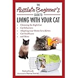 The Absolute Beginner's Guide to Living with Your Cat: Choosing the Right Cat, Cat Behaviors, Adapting Your Home for a Kitten