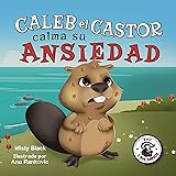 Caleb el Castor calma su ansiedad: Un libro ilustrado sobre cómo manejar la ansiedad utilizando estrategias para calmarse. Br