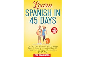 Learn Spanish in 45 Days: For Beginners. The Fun, Fast & Friendly Way to Speak Spanish Anywhere; Practical Spanish Made Easy 