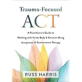 Trauma-Focused ACT: A Practitioner’s Guide to Working with Mind, Body, and Emotion Using Acceptance and Commitment Therapy