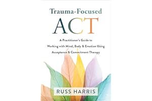 Trauma-Focused ACT: A Practitioner’s Guide to Working with Mind, Body, and Emotion Using Acceptance and Commitment Therapy