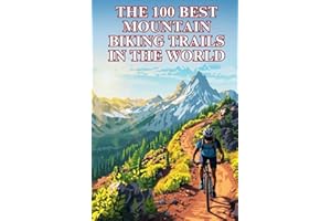 The 100 Best Mountain Biking Trails In The World: Epic Rides, Legendary Terrain, and the Ultimate Global Guide for Adventure-