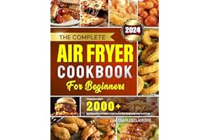 The Complete Air Fryer Cookbook for Beginners: A Comprehensive Guide to 2000+ Days of Easy and Flavorful Recipes to Delight Your Taste Buds, Making Healthy Eating Fun and Simple