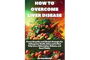 How to Overcome LIVER DISEASE: Proven Remedies and Lifestyle Strategies for Lifelong Liver Health, Detox and to Heal Fatty Li