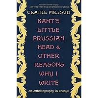 Kant's Little Prussian Head and Other Reasons Why I Write: An Autobiography through Essays