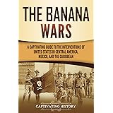 The Banana Wars: A Captivating Guide to the Interventions of the United States in Central America, Mexico, and the Caribbean