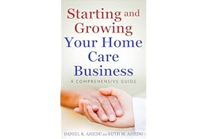 Starting and Growing Your Home Care Business. A Comprehensive Guide