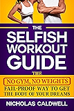 The Selfish Workout Guide: The No Gym, No Weights, Fail-Proof Way To Get The Body Of Your Dreams