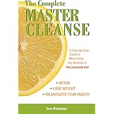 The Complete Master Cleanse: A Step-by-Step Guide to Maximizing the Benefits of The Lemonade Diet