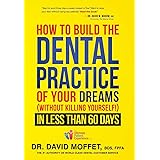 How To Build The Dental Practice Of Your Dreams: (Without Killing Yourself!) In Less Than 60 Days