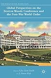Global Perspectives on the Bretton Woods Conference and the Post-War World Order (The World of the Roosevelts)