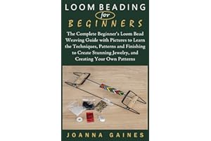 LOOM BEADING FOR BEGINNERS: The Complete Beginner’s Loom Bead Weaving Guide with Pictures to Learn the Techniques, Patterns and Finishing to Create Stunning Jewelry, and Creating Your Own Patterns