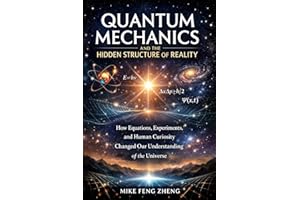 Quantum Mechanics and the Hidden Structure of Reality: How Equations, Experiments, and Human Curiosity Changed Our Understand