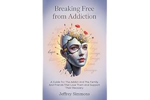 Breaking Free From Addiction: A Guide For The Addict And The Family And Friends That Love Them And Support Their Recovery