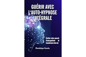 Guérir avec l’Auto-Hypnose Intégrale: Éveillez votre pouvoir d’auto-guérison et transformez votre vie (French Edition)
