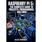 RASPBERRY PI 5: THE COMPLETE GUIDE TO PROJECTS, PROGRAMMING, AND LINUX: GPIO, Python, Camera, NVMe Storage, PCIe Expansion, Docker, and Home Automation for Makers of All Levels