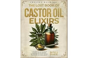 The Lost Book of Castor Oil Elixirs: A Naturopathic Collection of Castor Oil Recipes, Remedies, and Tinctures for Holistic Healing, Radiant Skin, and Ageless Beauty