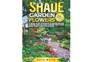 Shade Garden Flowers: 5 Simple Steps to Create an Everblooming Garden: How to Raise Flowers that Grow Back Yearly with Little Work