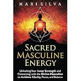 Sacred Masculine Energy: Unlocking Your Inner Strength and Connecting with the Divine Masculine to Achieve Clarity, Focus, and Balance (Spiritual Self-Help)