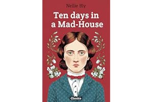 Ten Days in a Mad-House: - The True Story of How Nellie Bly Infiltrated Bellevue Hospital on Blackwell’s Island in 1887— What