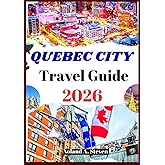 QUEBEC CITY TRAVEL GUIDE 2026: Uncover the top must see Hidden gems, itineraries, budget tips, landmarks, images, maps and more