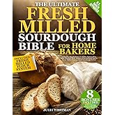 The Ultimate Fresh Milled Sourdough Bible For Home Bakers: A Step-by-Step System U.S. Baker Approved to Bake Nutrient-Rich, Additive-Free Bread If You’ve Never Milled Flour or Made Sourdough Before