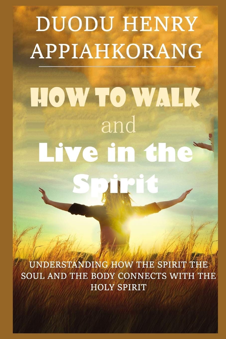 How To Walk And Live In The Spirit Unmask Deeper Truth About The Spirit Soul And The Body Of Man And How They Relate With The Holy Spirit Duodu Appiahkorang Henry 9781791709884