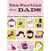 Tea Parties for Dads: A Crash Course in Daughters for New Fathers