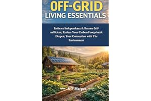 Off Grid Living Essentials: Embrace Independence & Become Self-Sufficient, Reduce Your Carbon Footprint & Deepen Your Connect