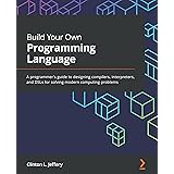 Build Your Own Programming Language: A programmer's guide to designing compilers, interpreters, and DSLs for solving modern c