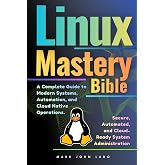 Linux Mastery Bible: A Complete Guide to Modern Systems, Automation, and Cloud-Native Operations