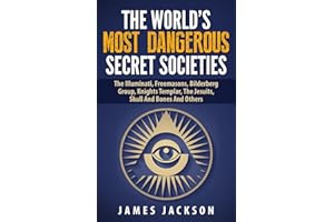 The World's Most Dangerous Secret Societies: The Illuminati, Freemasons, Bilderberg Group, Knights Templar, The Jesuits, Skull And Bones And Others