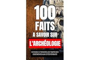 100 Faits à Savoir sur l'Archéologie: Voyagez à travers les temps des ossements aux cités perdues | Découvrez les civilisatio