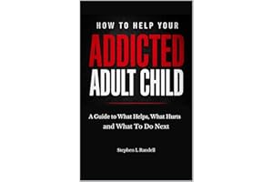 How to Help Your Addicted Adult Child: When Nothing Works—A Clear Guide to What Helps, What Hurts, and What to Do Next as a P