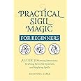 Practical Sigil Magic for Beginners: A Guide to Setting Intentions, Crafting Powerful Symbols, and Applying Spells