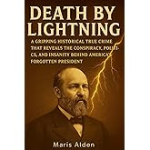 Death by Lightning: A Gripping Historical True Crime That Reveals the Conspiracy, Politics, and Insanity Behind America’s Forgotten President