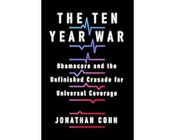 The Ten Year War: Obamacare and the Unfinished Crusade for Universal Coverage