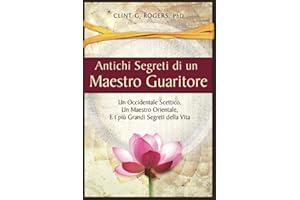 Antichi Segreti di un Maestro Guaritore: Un Occidentale Scettico, un Maestro Orientale e i più Grandi Segreti della Vita (Italian Edition)