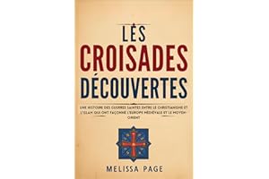 LES CROISADES DÉCOUVERTES: Une histoire des guerres saintes entre le christianisme et l'islam qui ont façonné l'Europe médiév
