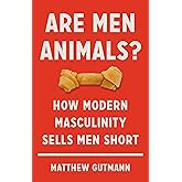 Are Men Animals?: How Modern Masculinity Sells Men Short