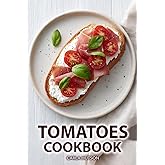 Tomatoes Cookbook: Deliciously Easy And Healthy Recipes Using Tomatoes In Sauces, Soups, Salads, And Main Dishes For Everyday Cooking