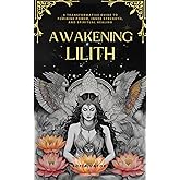 Awakening Lilith: A Transformative Guide to Feminine Power, Inner Strength, and Spiritual Healing (Awakening the Goddess Within Series)